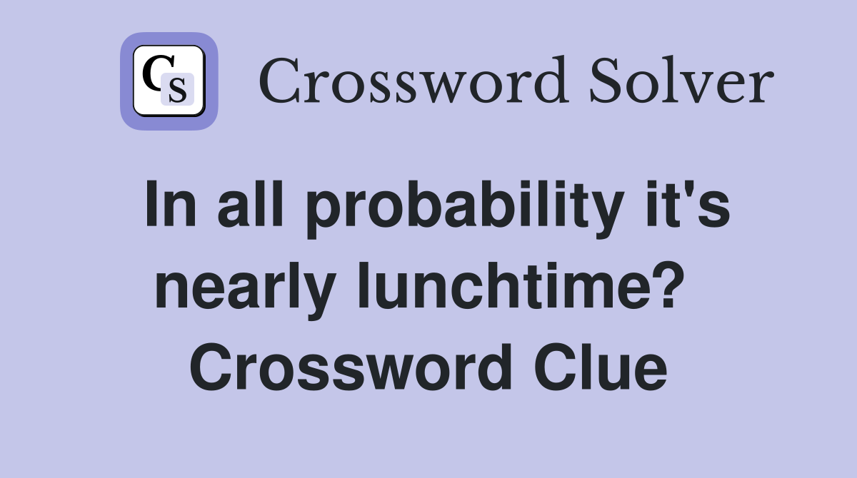 In all probability it's nearly lunchtime?  Crossword Clue