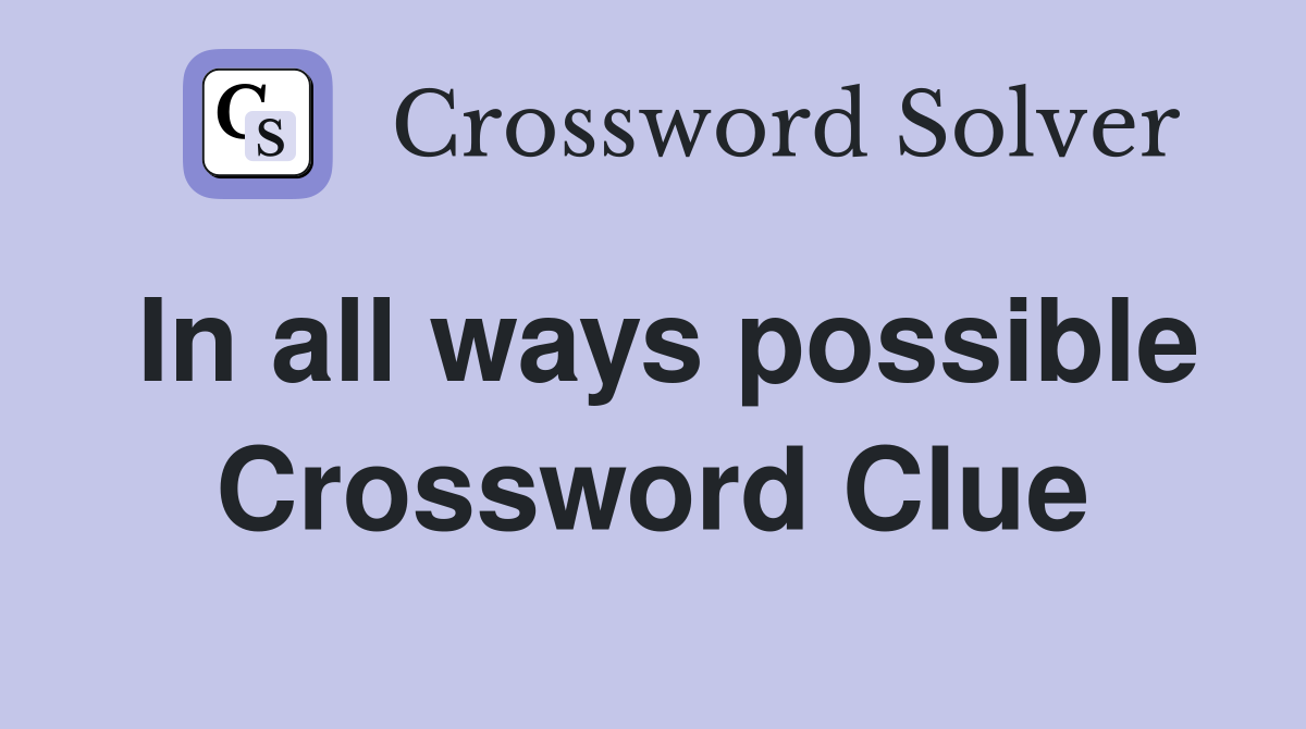 In all ways possible Crossword Clue
