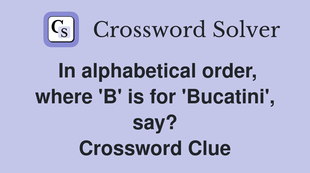 In alphabetical order, where 'B' is for 'Bucatini', say? Crossword Clue