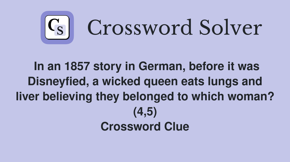 In an 1857 story in German, before it was Disneyfied, a wicked queen eats lungs and liver believing they belonged to which woman? (4,5) Crossword Clue