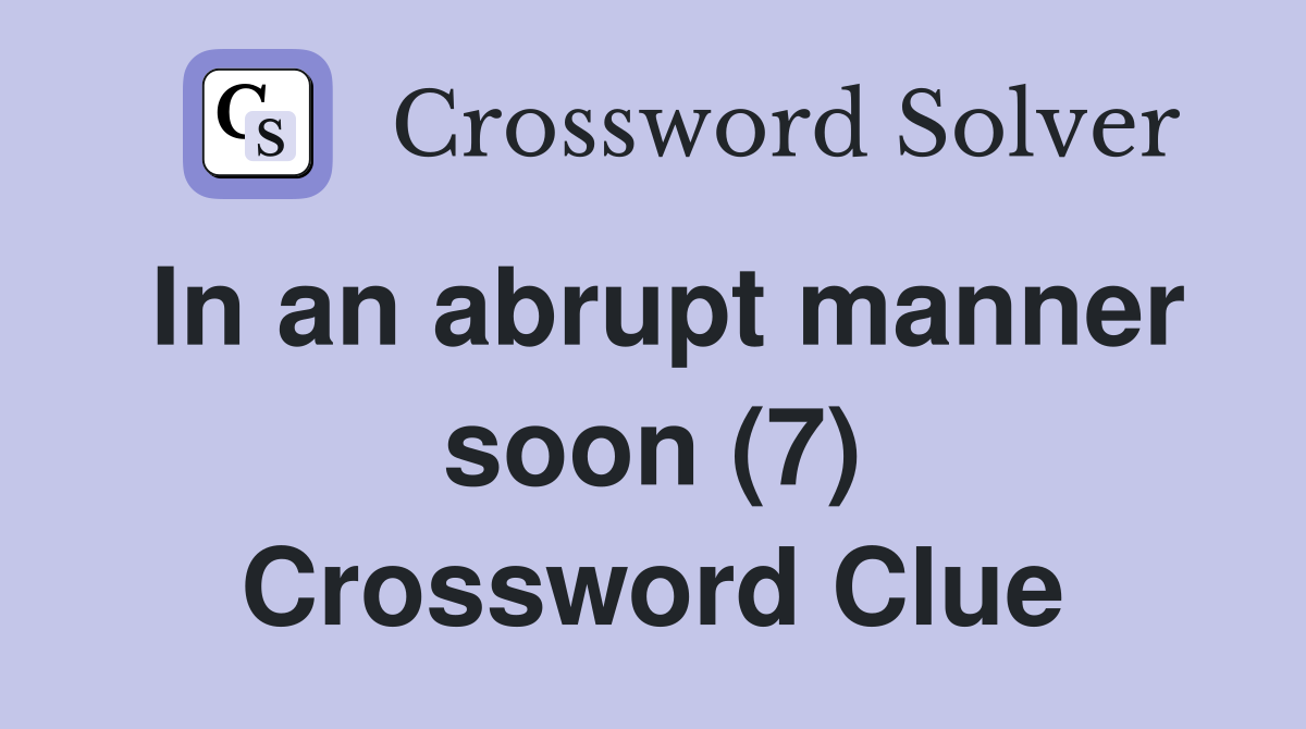 In an abrupt manner soon (7) Crossword Clue