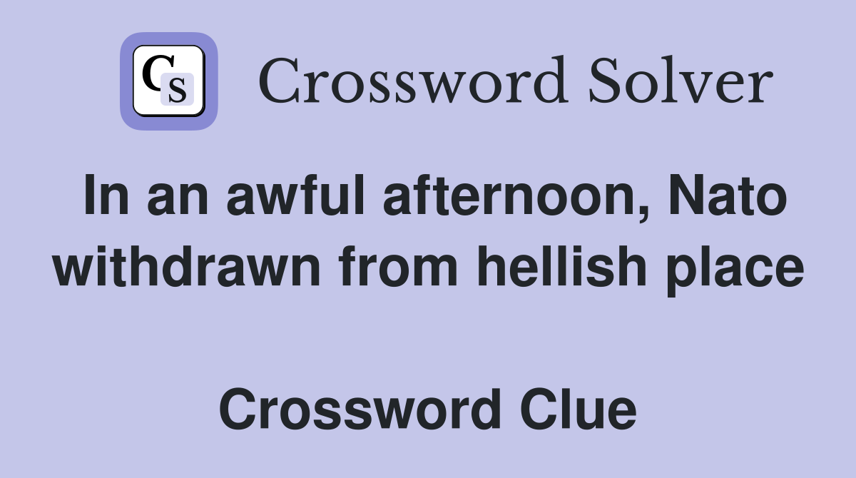 In an awful afternoon, Nato withdrawn from hellish place  Crossword Clue
