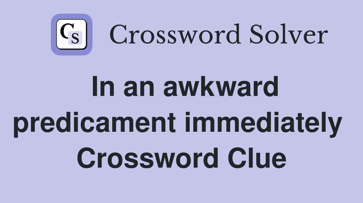 In an awkward predicament immediately  Crossword Clue