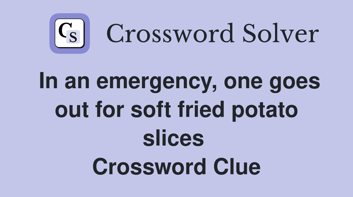 In an emergency, one goes out for soft fried potato slices  Crossword Clue