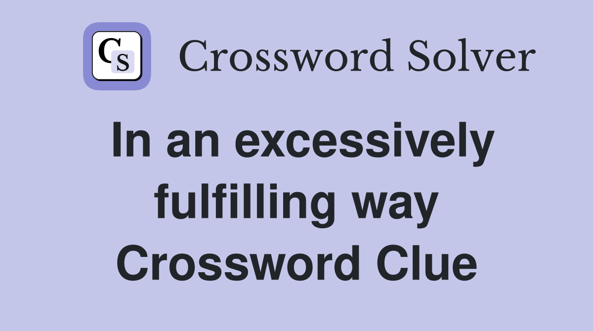 In an excessively fulfilling way Crossword Clue