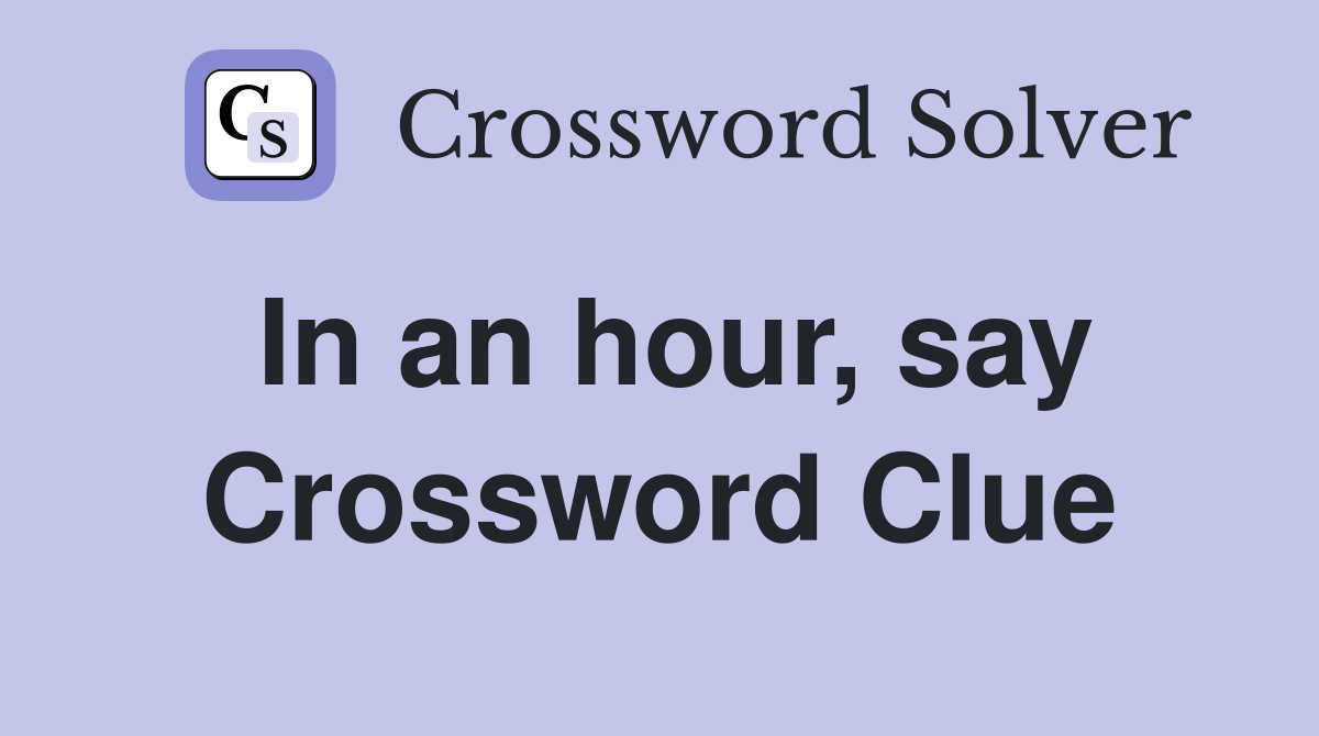 In an hour, say Crossword Clue
