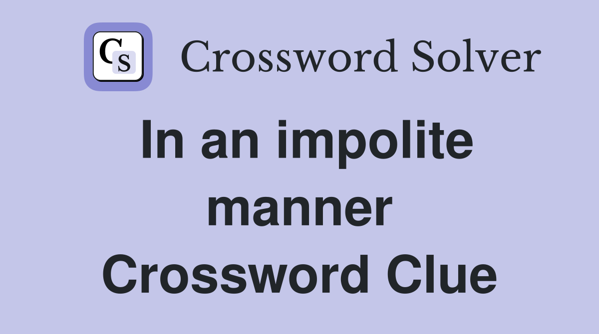 In an impolite manner Crossword Clue