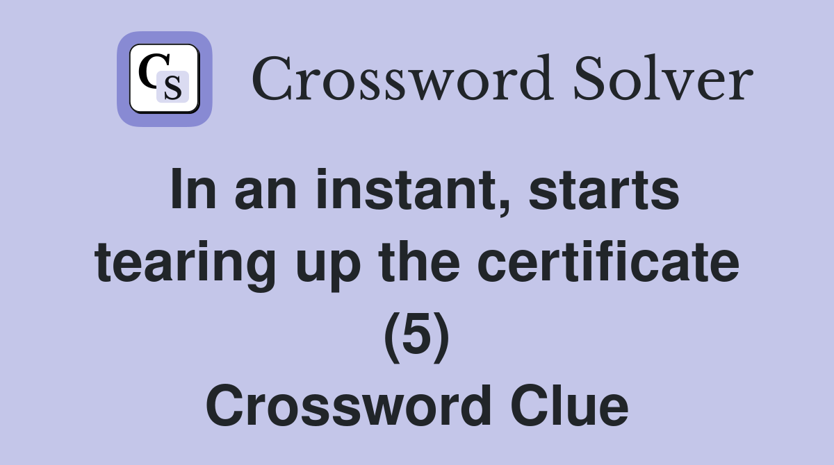 In an instant, starts tearing up the certificate (5) Crossword Clue