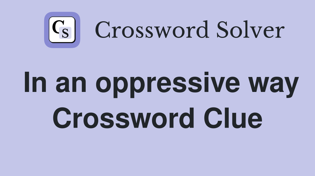 In an oppressive way Crossword Clue