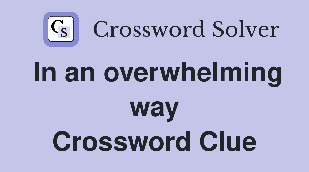 In an overwhelming way Crossword Clue