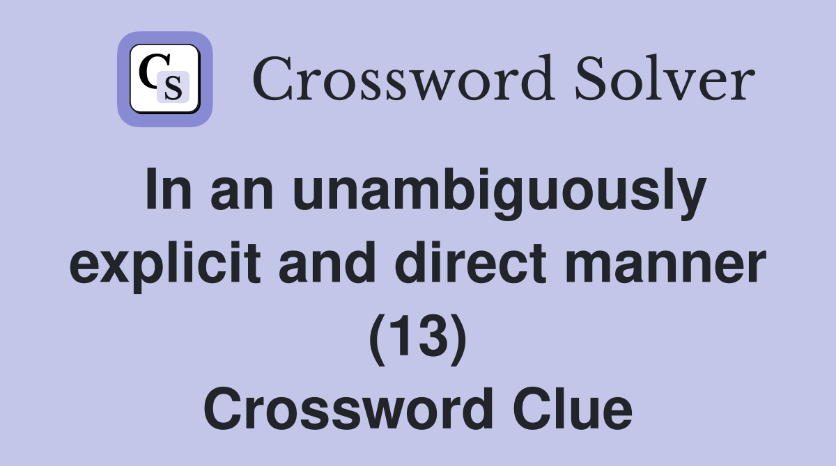 In an unambiguously explicit and direct manner (13) Crossword Clue