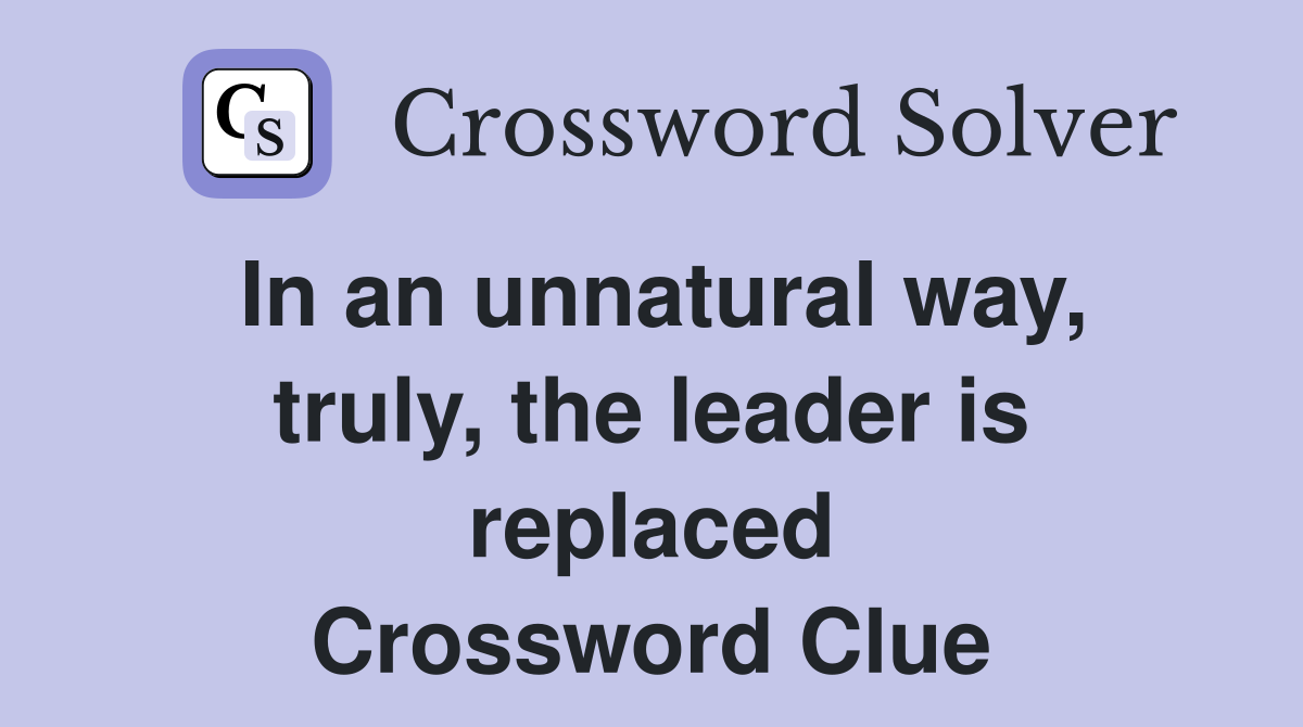 In an unnatural way, truly, the leader is replaced Crossword Clue