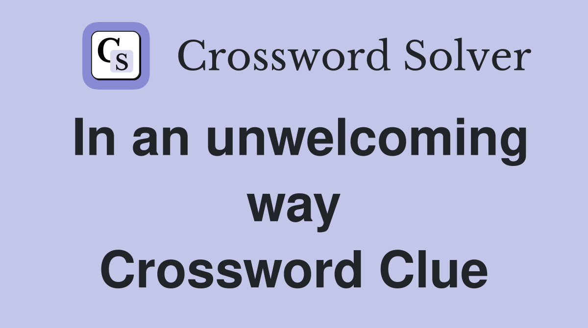 In an unwelcoming way Crossword Clue