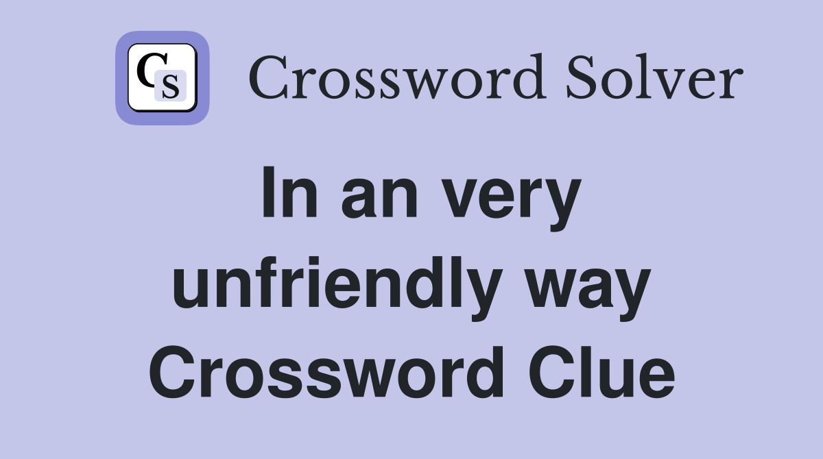 In an very unfriendly way Crossword Clue
