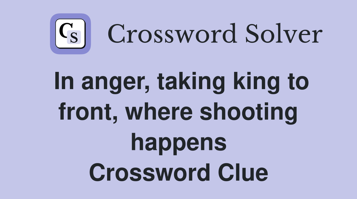 In anger, taking king to front, where shooting happens Crossword Clue
