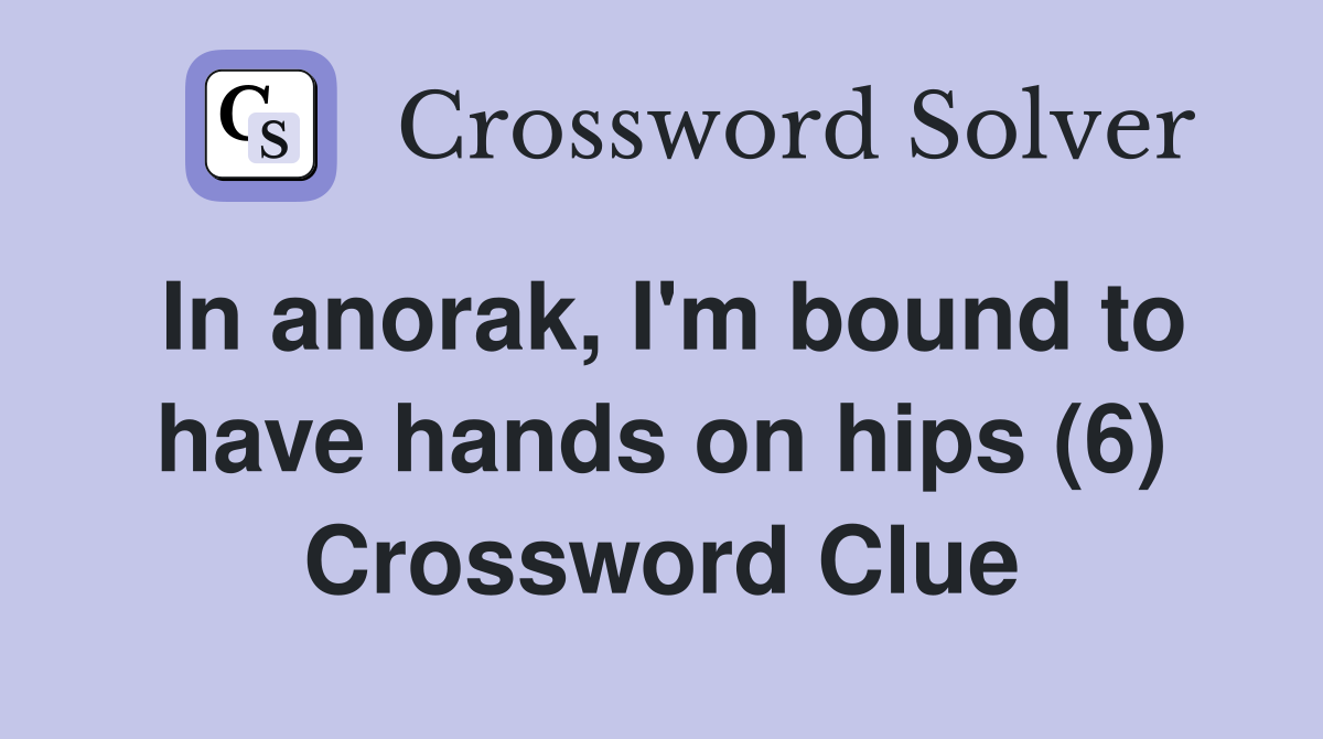 In anorak, I'm bound to have hands on hips (6) Crossword Clue