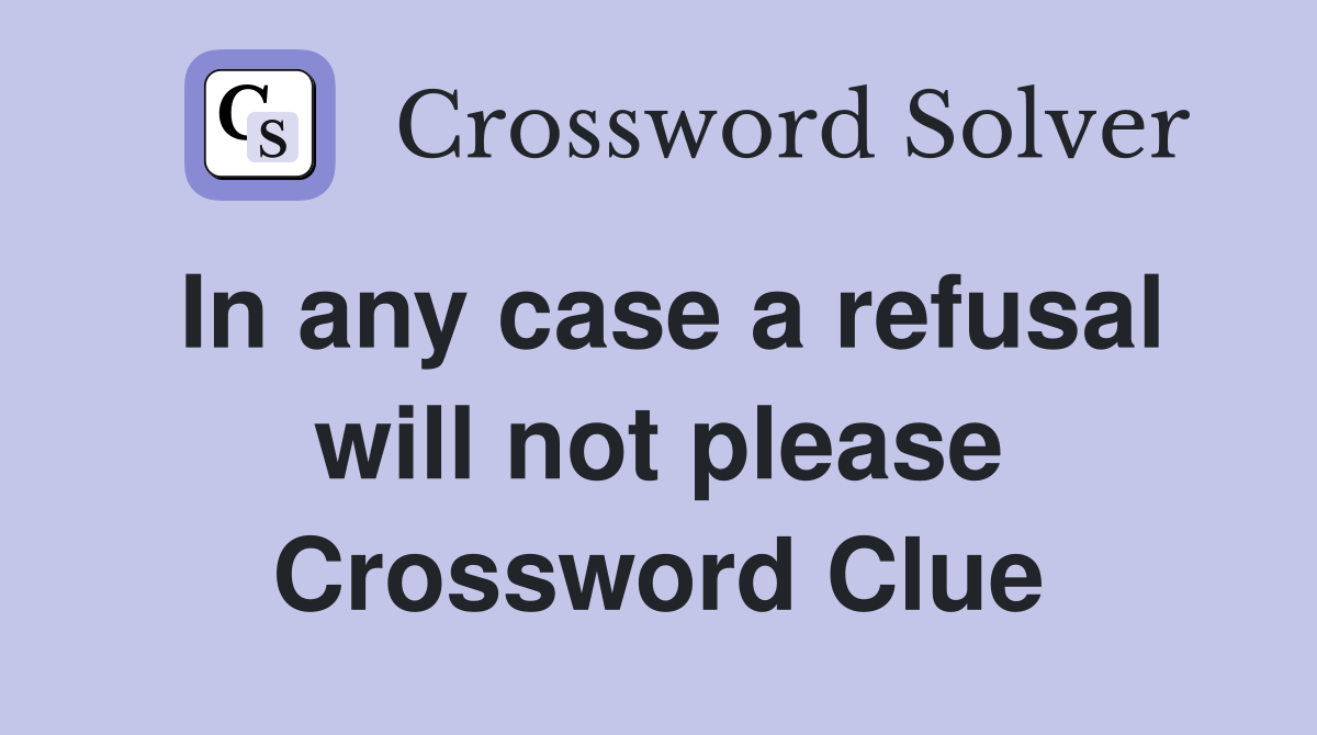 In any case a refusal will not please Crossword Clue