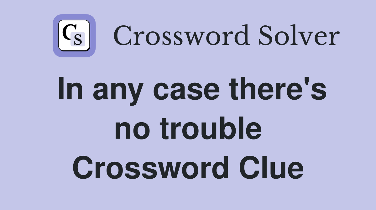 In any case there's no trouble Crossword Clue