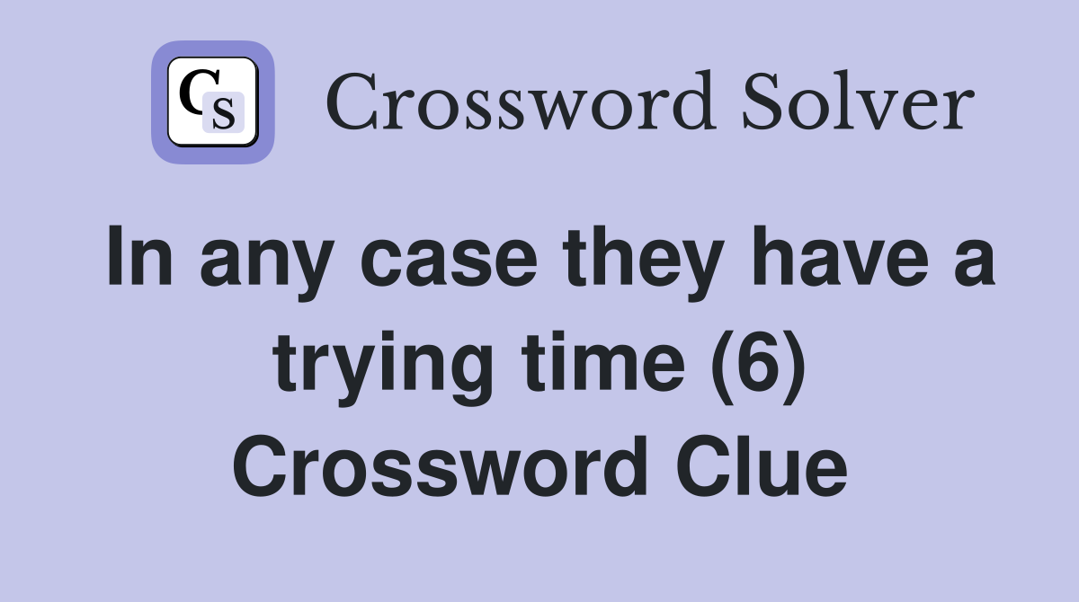In any case they have a trying time (6) Crossword Clue