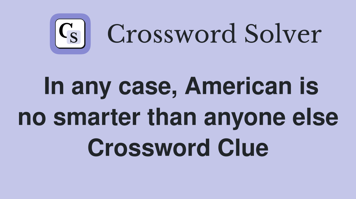 In any case, American is no smarter than anyone else Crossword Clue