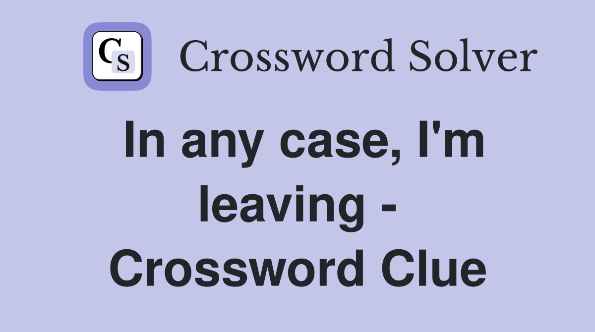 In any case, I'm leaving - Crossword Clue
