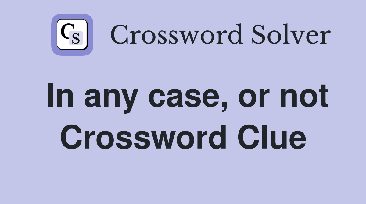 In any case, or not Crossword Clue