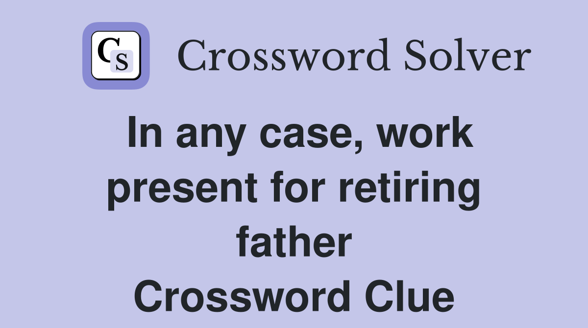 In any case, work present for retiring father Crossword Clue