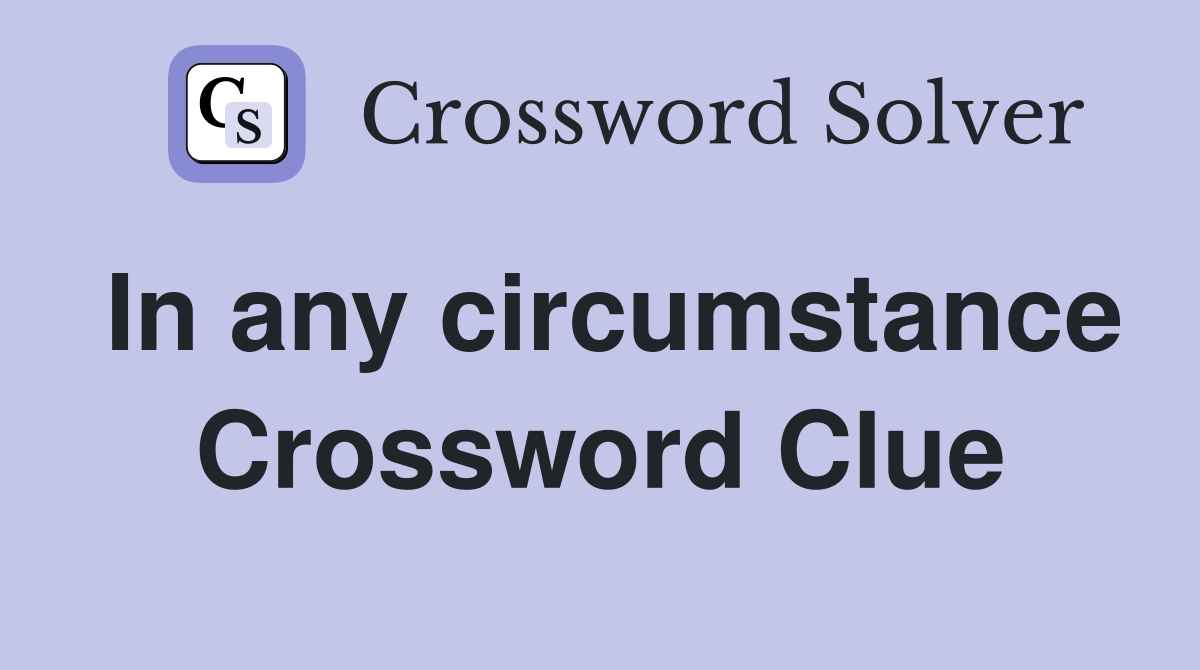 In any circumstance Crossword Clue