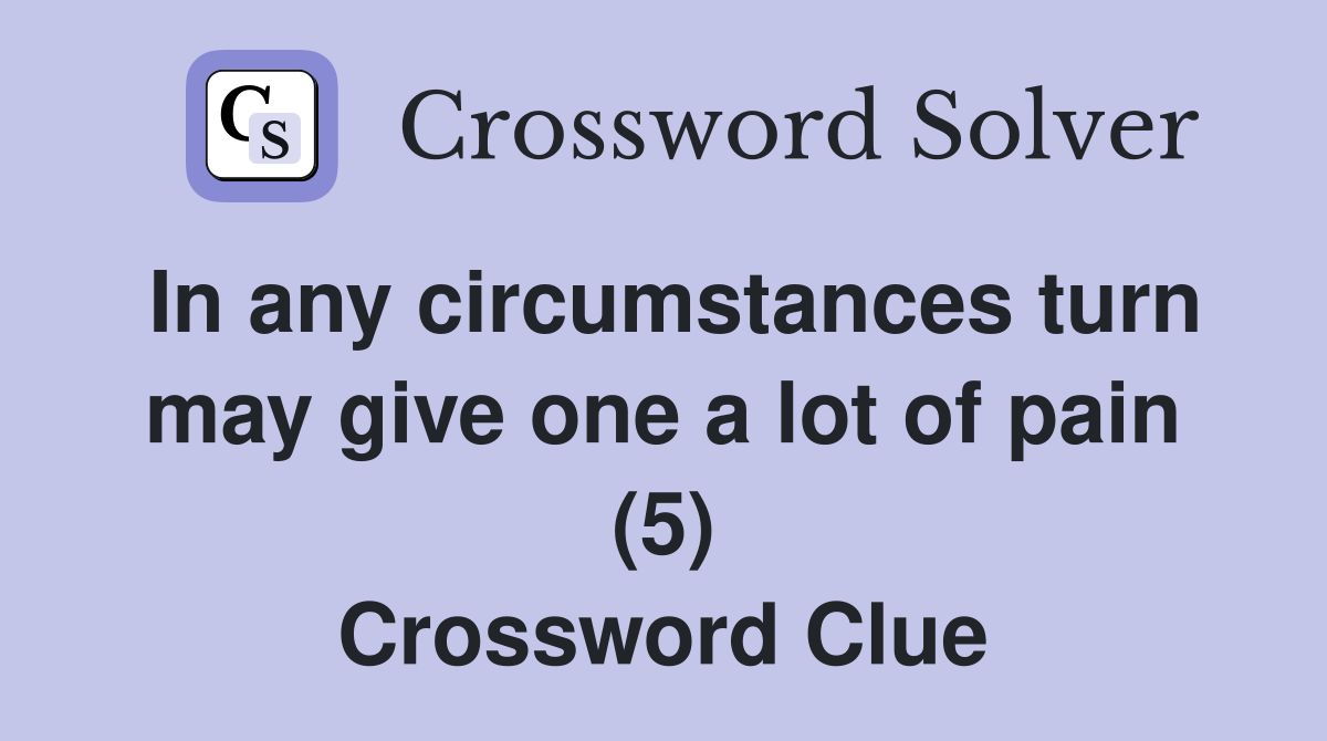 In any circumstances turn may give one a lot of pain (5) Crossword Clue