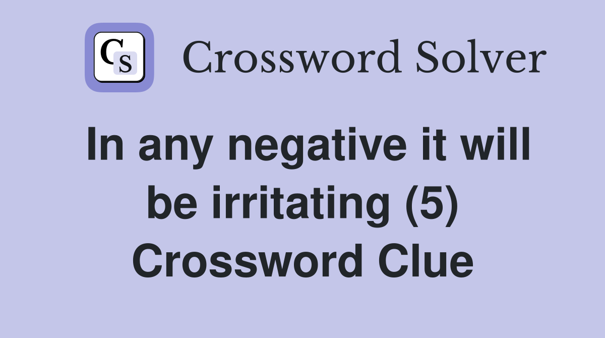 In any negative it will be irritating (5) Crossword Clue