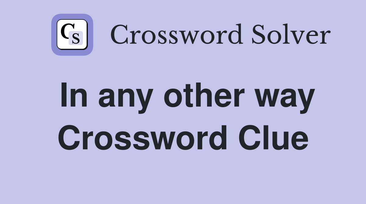In any other way Crossword Clue