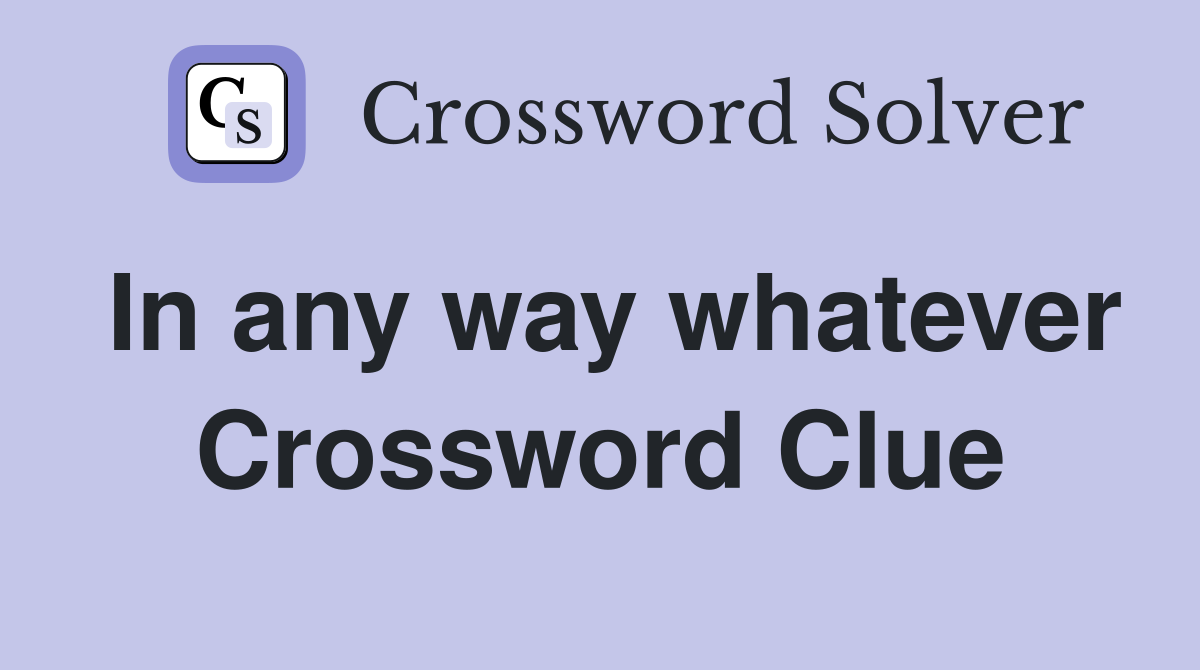 In any way whatever Crossword Clue