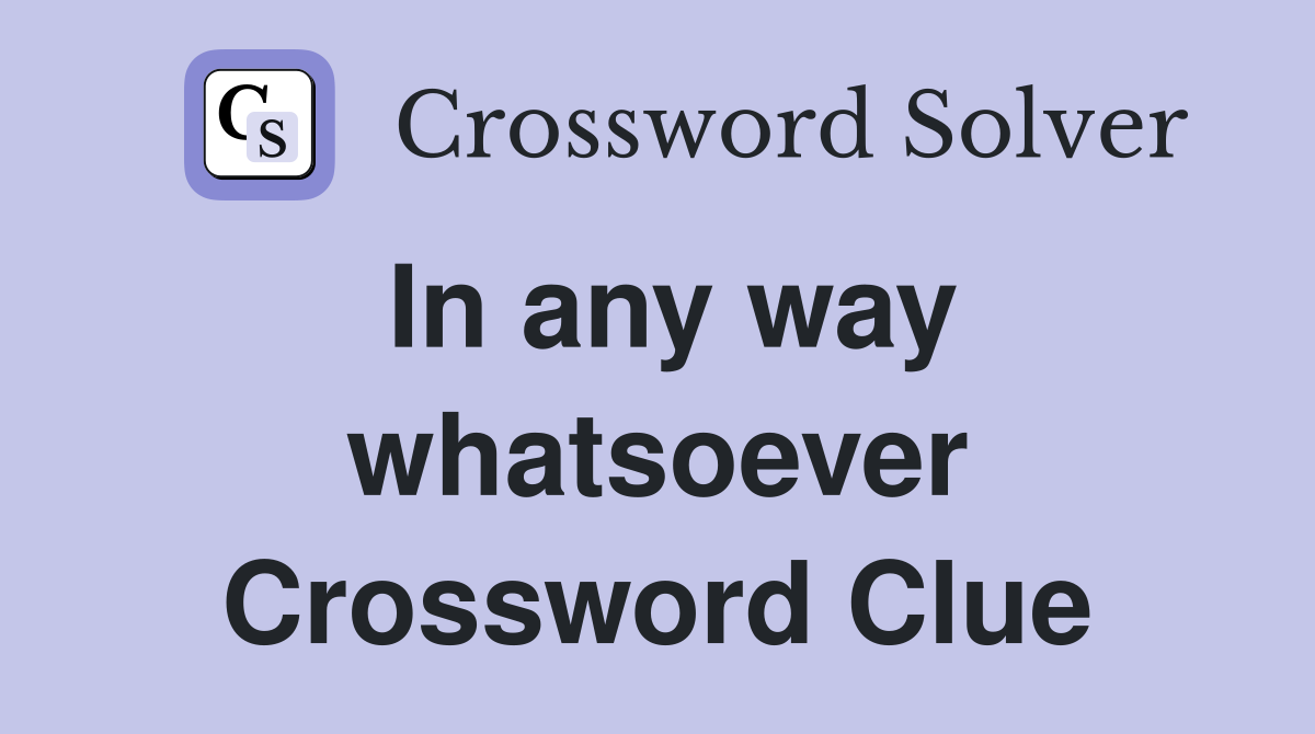 In any way whatsoever Crossword Clue