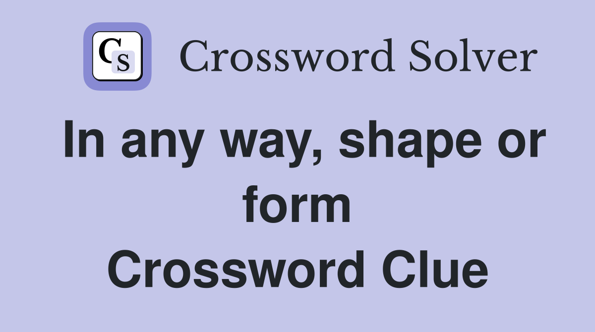 In any way, shape or form Crossword Clue