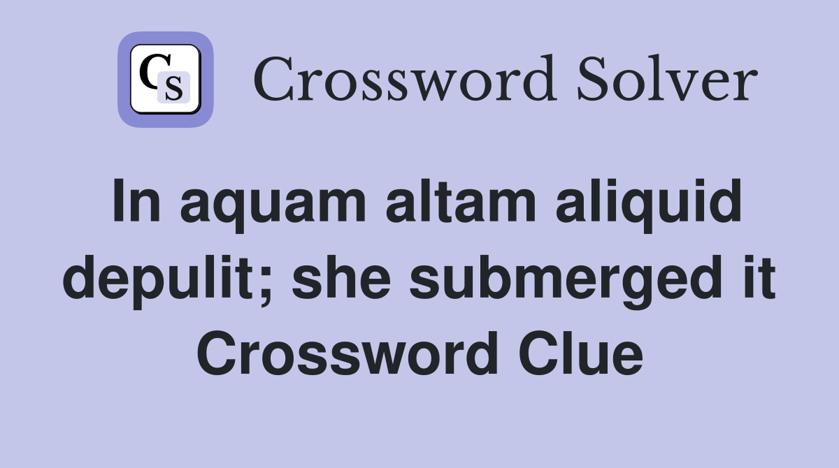 In aquam altam aliquid depulit; she submerged it Crossword Clue
