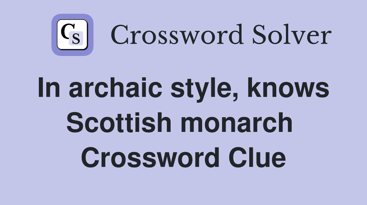In archaic style, knows  Scottish monarch  Crossword Clue