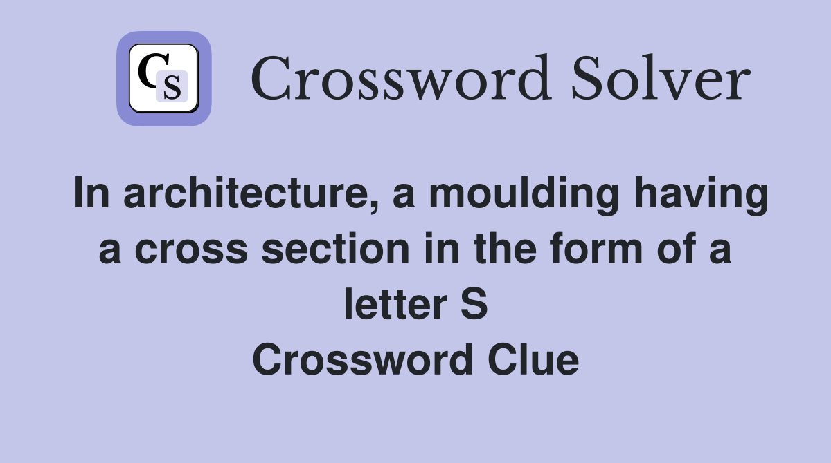 In architecture, a moulding having a cross section in the form of a letter S Crossword Clue