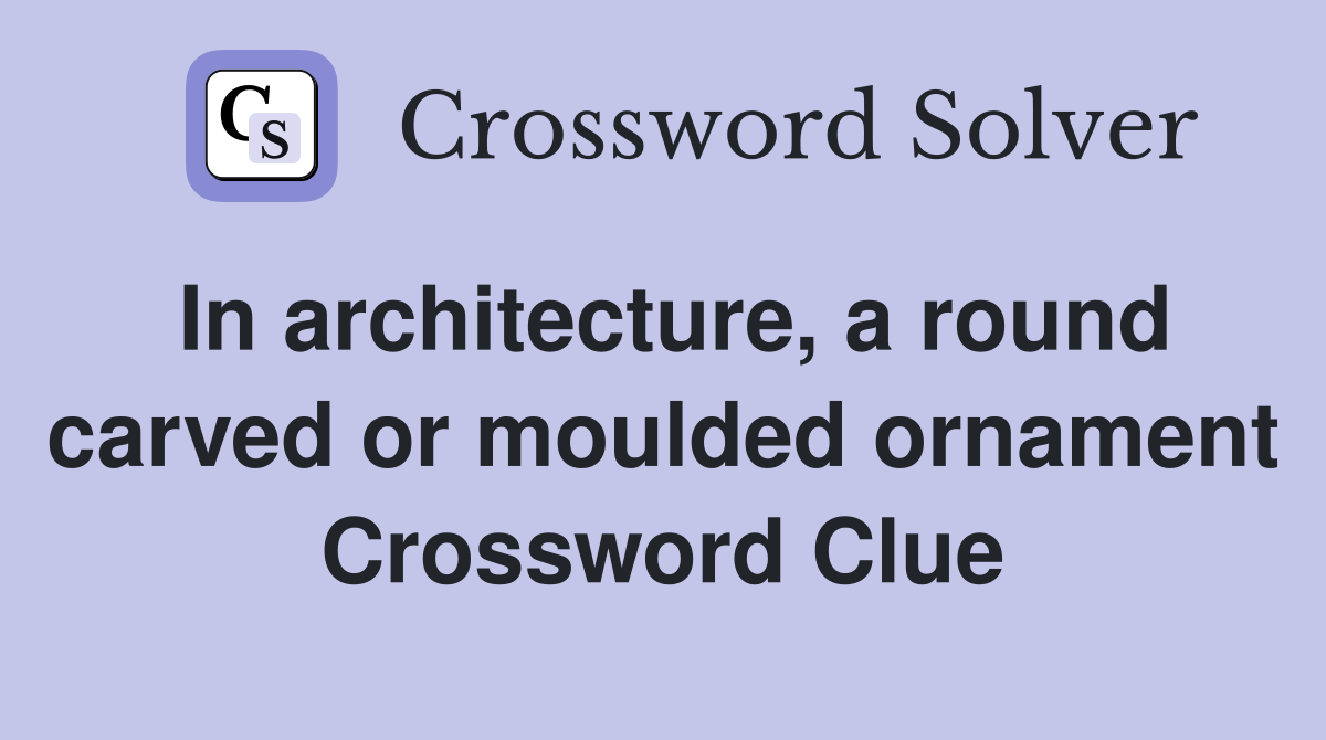 In architecture, a round carved or moulded ornament Crossword Clue