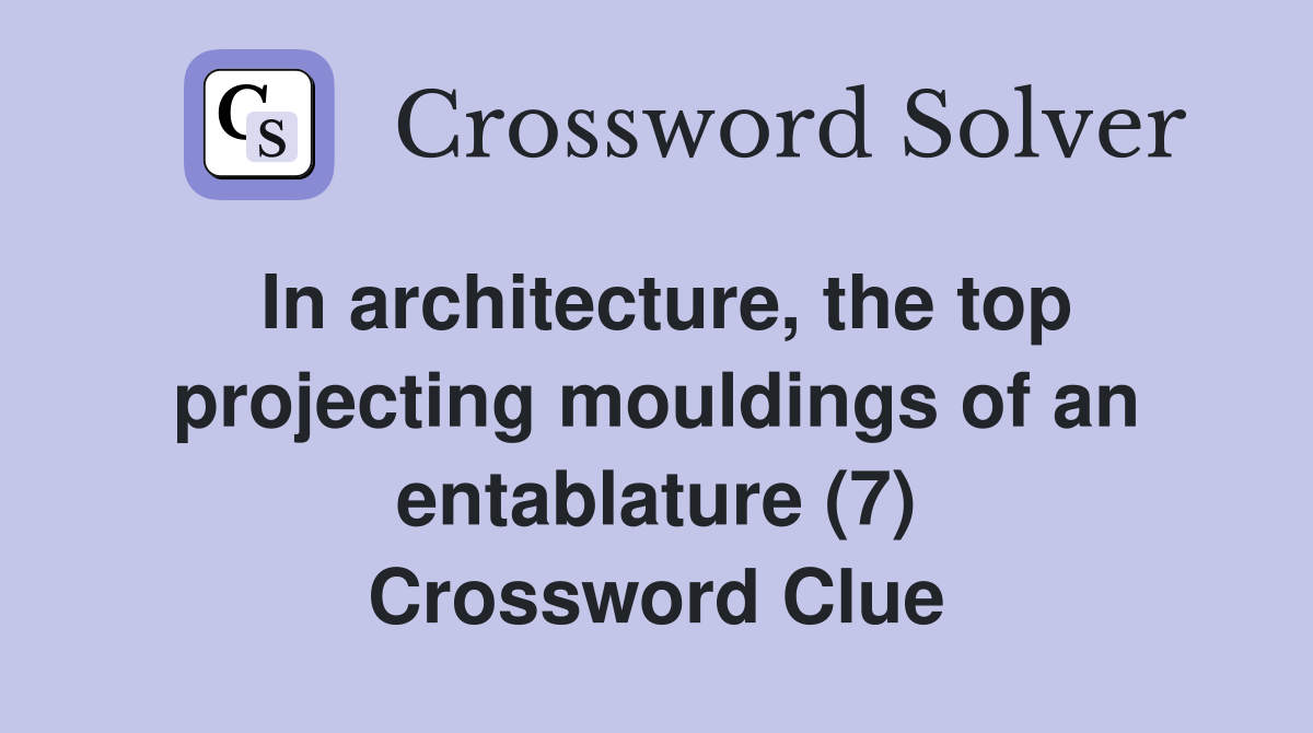 In architecture, the top projecting mouldings of an entablature (7) Crossword Clue