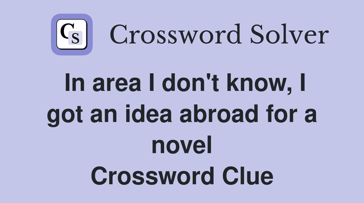 In area I don't know, I got an idea abroad for a novel Crossword Clue