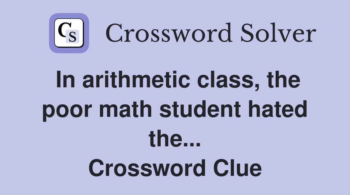 In arithmetic class, the poor math student hated the... Crossword Clue