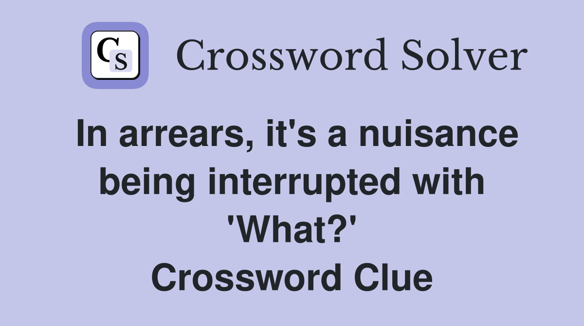 In arrears, it's a nuisance being interrupted with 'What?' Crossword Clue