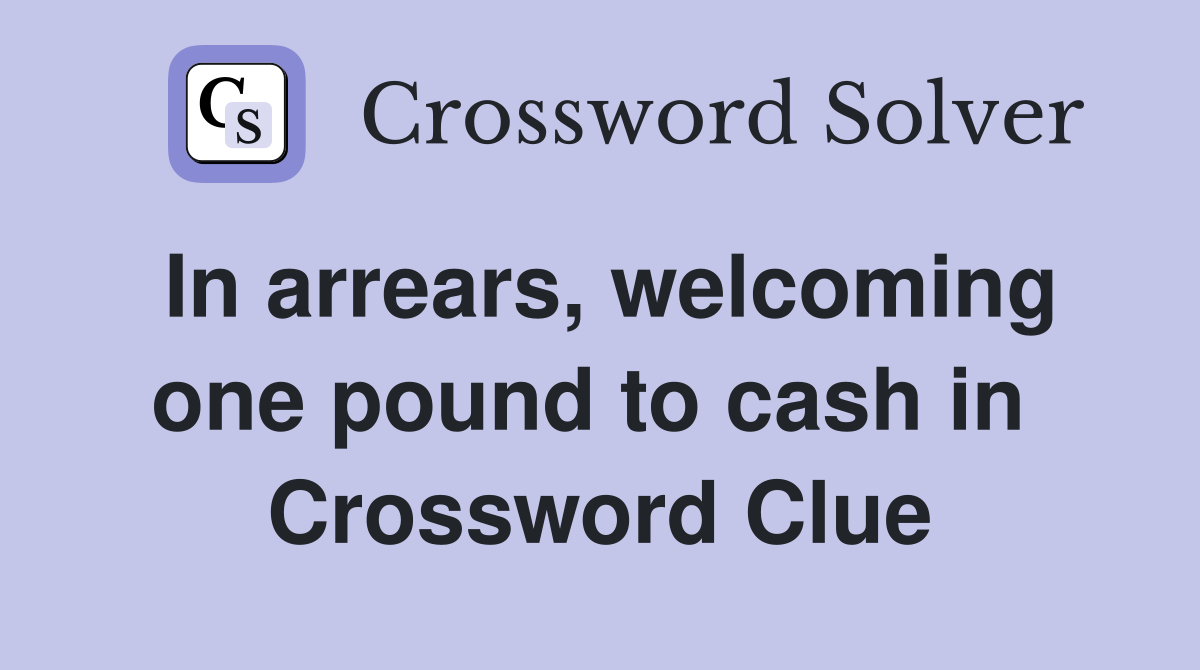 In arrears, welcoming one pound to cash in  Crossword Clue