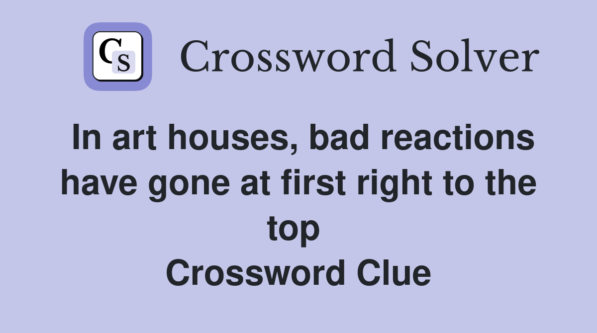 In art houses, bad reactions have gone at first right to the top  Crossword Clue