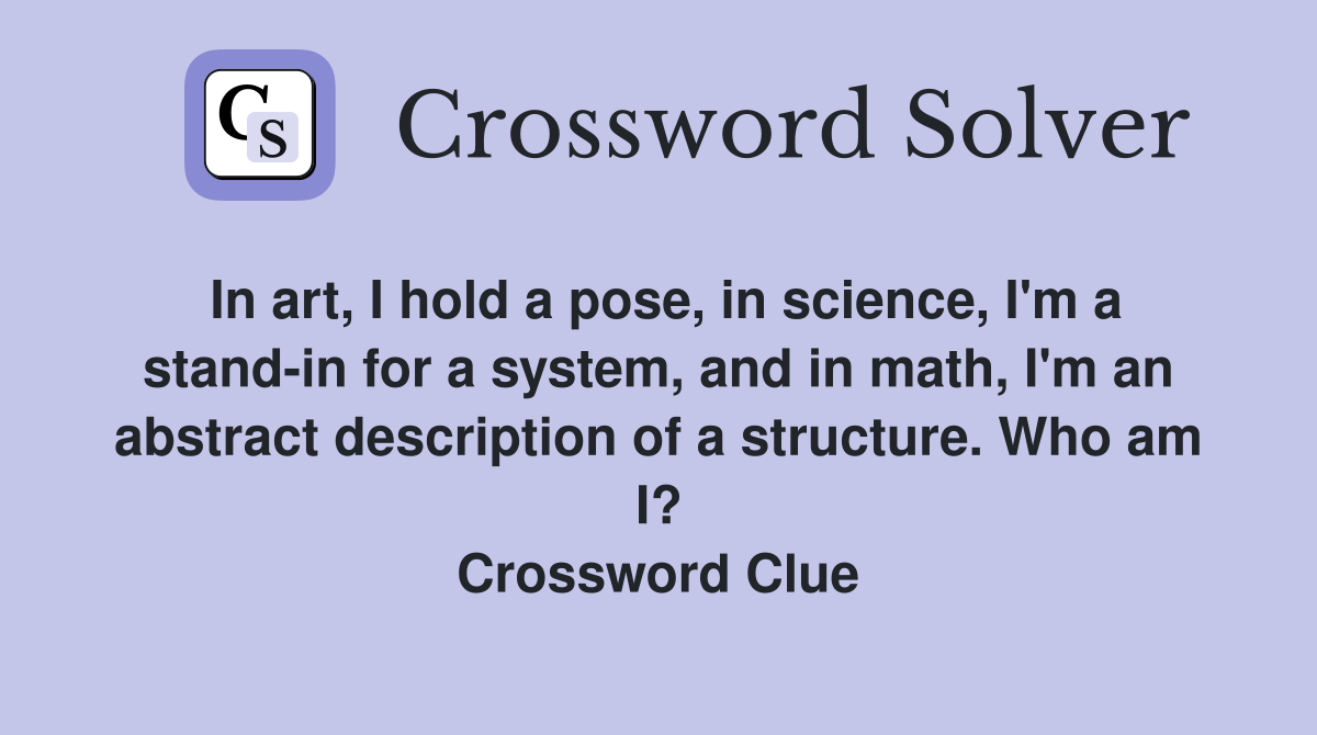 In art, I hold a pose, in science, I'm a stand-in for a system, and in math, I'm an abstract description of a structure. Who am I? Crossword Clue