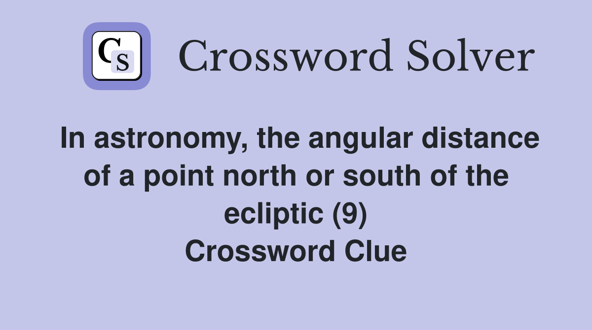 In astronomy, the angular distance of a point north or south of the ecliptic (9) Crossword Clue
