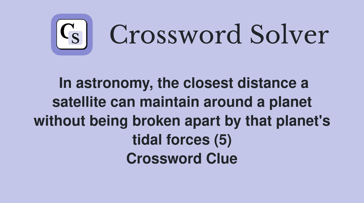 In astronomy, the closest distance a satellite can maintain around a planet without being broken apart by that planet's tidal forces (5) Crossword Clue