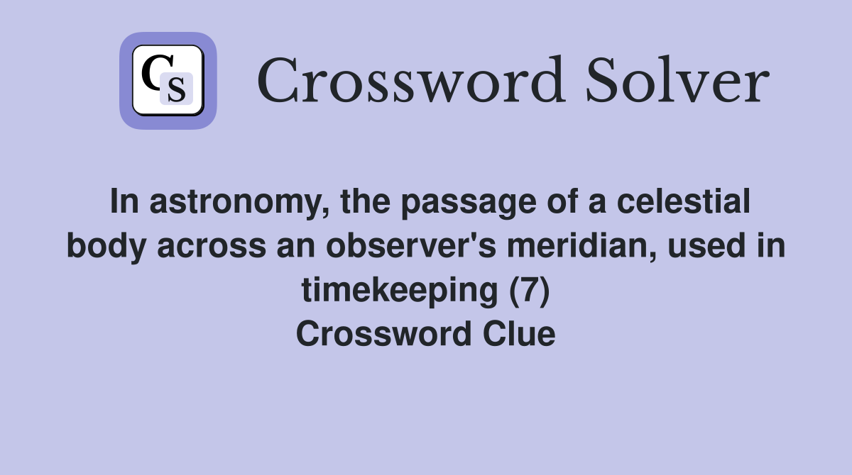 In astronomy, the passage of a celestial body across an observer's meridian, used in timekeeping (7) Crossword Clue