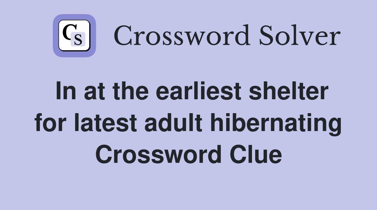 In at the earliest shelter for latest adult hibernating Crossword Clue
