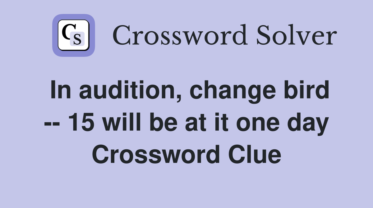 In audition, change bird -- 15 will be at it one day Crossword Clue